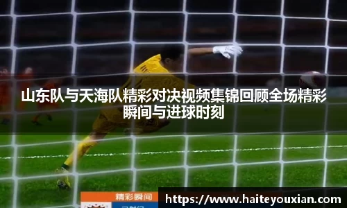 山东队与天海队精彩对决视频集锦回顾全场精彩瞬间与进球时刻